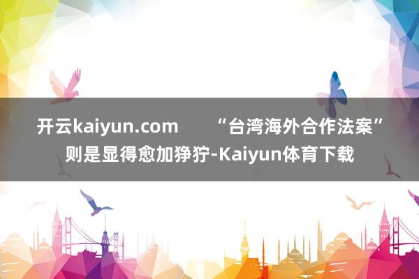 开云kaiyun.com       “台湾海外合作法案”则是显得愈加狰狞-Kaiyun体育下载