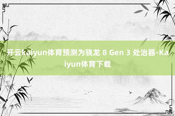开云kaiyun体育预测为骁龙 8 Gen 3 处治器-Kaiyun体育下载