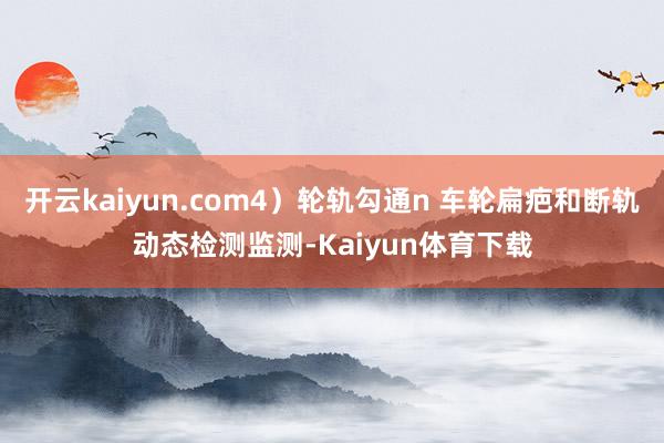 开云kaiyun.com4）轮轨勾通n 车轮扁疤和断轨动态检测监测-Kaiyun体育下载