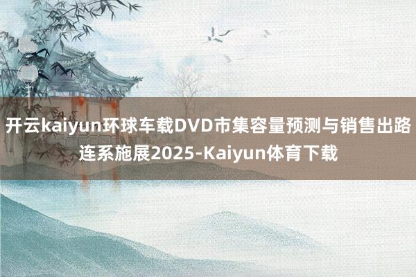 开云kaiyun环球车载DVD市集容量预测与销售出路连系施展2025-Kaiyun体育下载