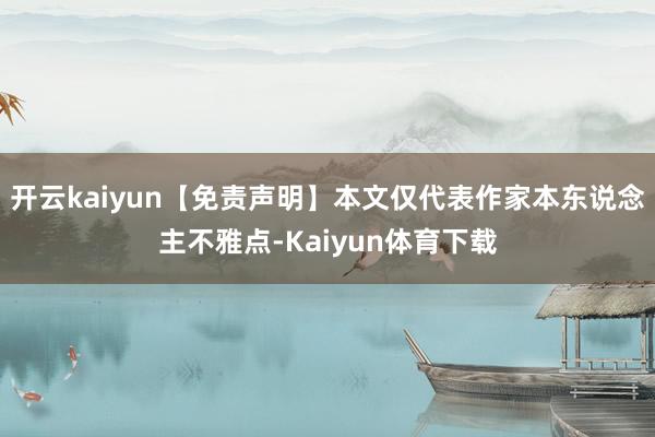 开云kaiyun【免责声明】本文仅代表作家本东说念主不雅点-Kaiyun体育下载