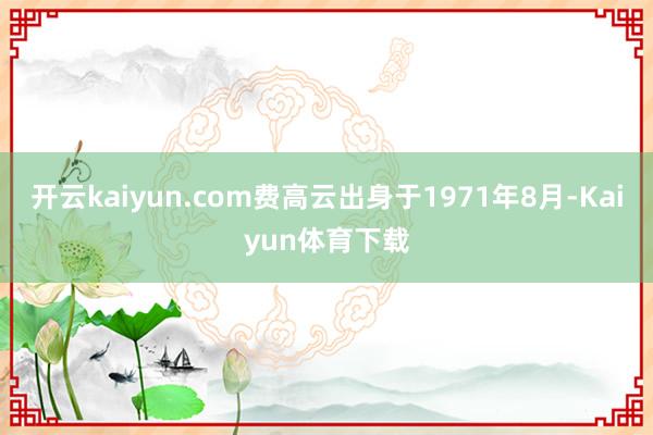 开云kaiyun.com费高云出身于1971年8月-Kaiyun体育下载