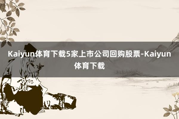 Kaiyun体育下载5家上市公司回购股票-Kaiyun体育下载