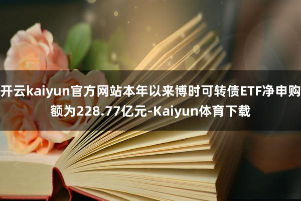 开云kaiyun官方网站本年以来博时可转债ETF净申购额为228.77亿元-Kaiyun体育下载