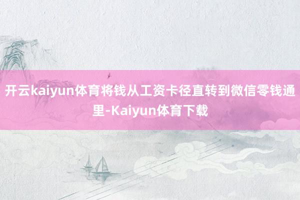 开云kaiyun体育将钱从工资卡径直转到微信零钱通里-Kaiyun体育下载