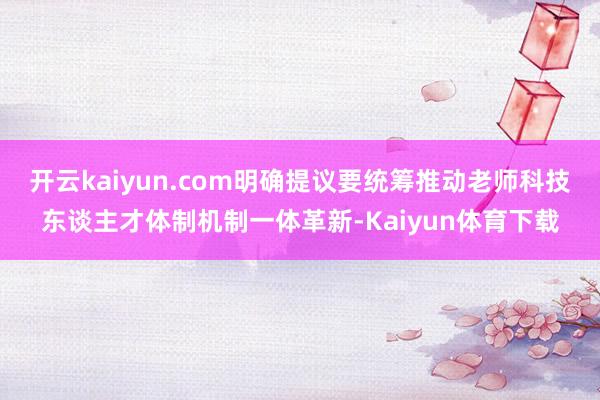 开云kaiyun.com明确提议要统筹推动老师科技东谈主才体制机制一体革新-Kaiyun体育下载
