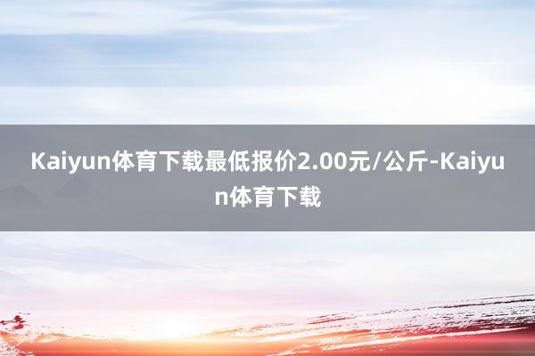 Kaiyun体育下载最低报价2.00元/公斤-Kaiyun体育下载