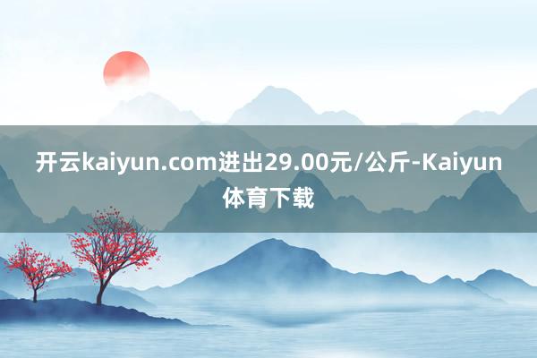 开云kaiyun.com进出29.00元/公斤-Kaiyun体育下载