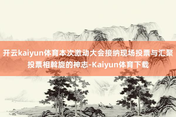 开云kaiyun体育本次激动大会接纳现场投票与汇聚投票相斡旋的神志-Kaiyun体育下载