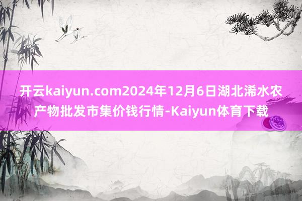 开云kaiyun.com2024年12月6日湖北浠水农产物批发市集价钱行情-Kaiyun体育下载