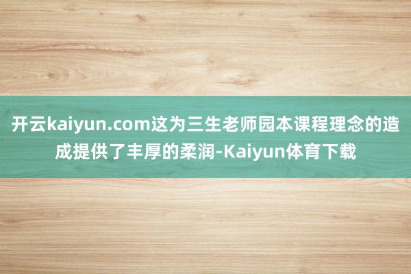 开云kaiyun.com这为三生老师园本课程理念的造成提供了丰厚的柔润-Kaiyun体育下载