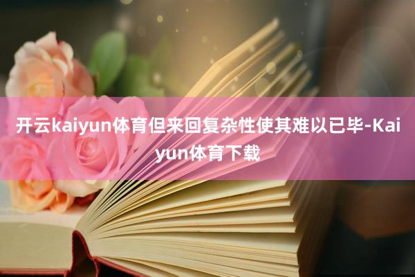 开云kaiyun体育但来回复杂性使其难以已毕-Kaiyun体育下载