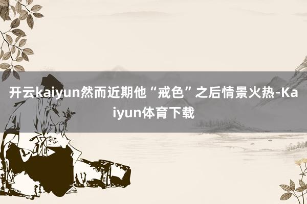 开云kaiyun然而近期他“戒色”之后情景火热-Kaiyun体育下载