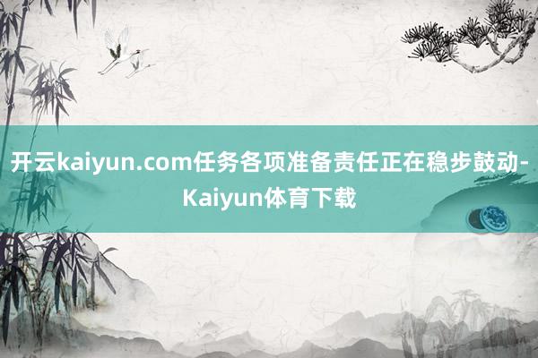 开云kaiyun.com任务各项准备责任正在稳步鼓动-Kaiyun体育下载