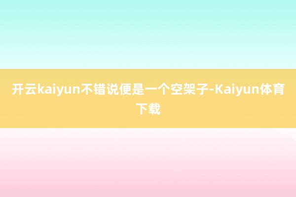 开云kaiyun不错说便是一个空架子-Kaiyun体育下载