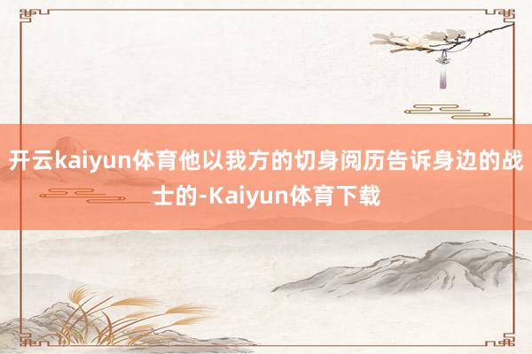 开云kaiyun体育他以我方的切身阅历告诉身边的战士的-Kaiyun体育下载