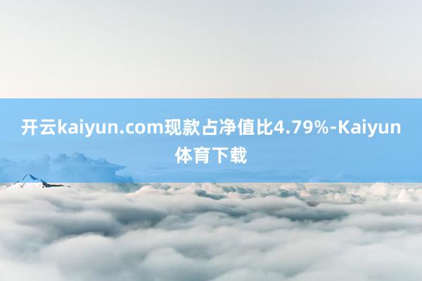 开云kaiyun.com现款占净值比4.79%-Kaiyun体育下载