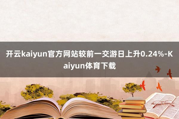开云kaiyun官方网站较前一交游日上升0.24%-Kaiyun体育下载