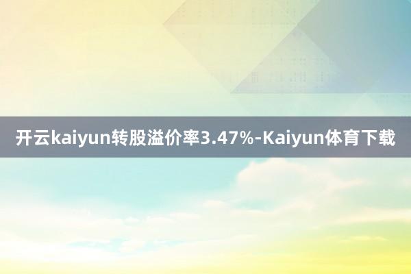 开云kaiyun转股溢价率3.47%-Kaiyun体育下载