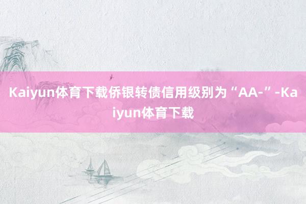 Kaiyun体育下载侨银转债信用级别为“AA-”-Kaiyun体育下载