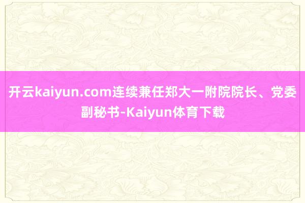 开云kaiyun.com连续兼任郑大一附院院长、党委副秘书-Kaiyun体育下载