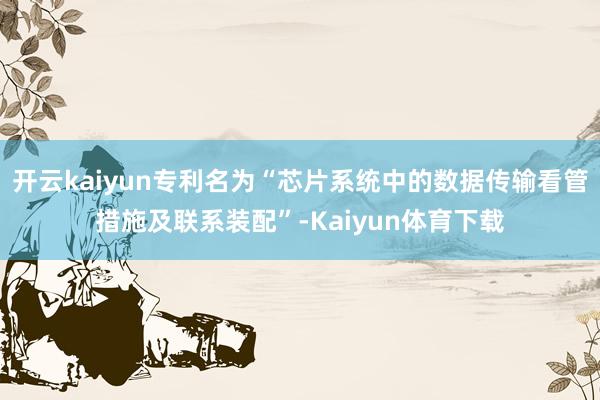 开云kaiyun专利名为“芯片系统中的数据传输看管措施及联系装配”-Kaiyun体育下载