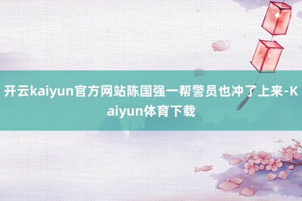 开云kaiyun官方网站陈国强一帮警员也冲了上来-Kaiyun体育下载