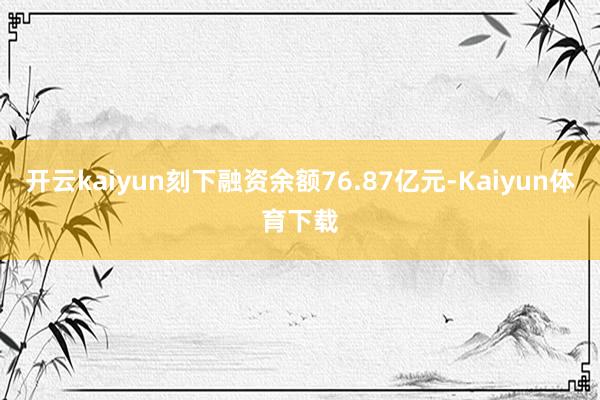 开云kaiyun刻下融资余额76.87亿元-Kaiyun体育下载