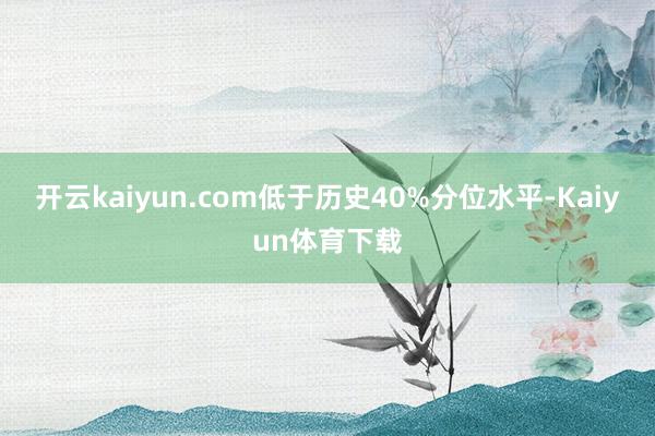 开云kaiyun.com低于历史40%分位水平-Kaiyun体育下载