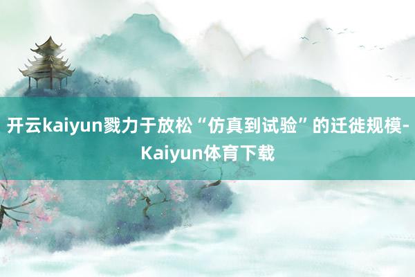 开云kaiyun戮力于放松“仿真到试验”的迁徙规模-Kaiyun体育下载