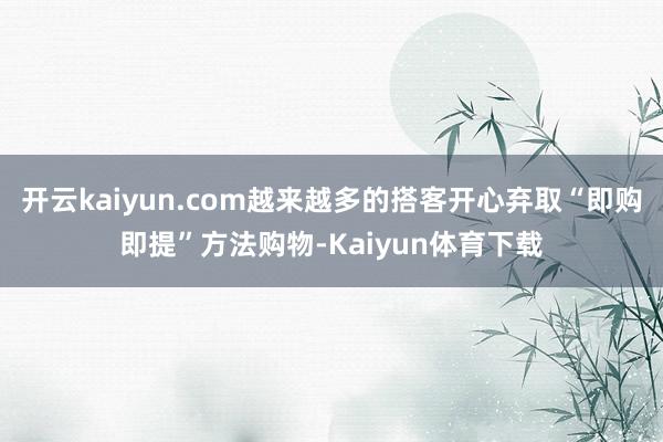 开云kaiyun.com越来越多的搭客开心弃取“即购即提”方法购物-Kaiyun体育下载