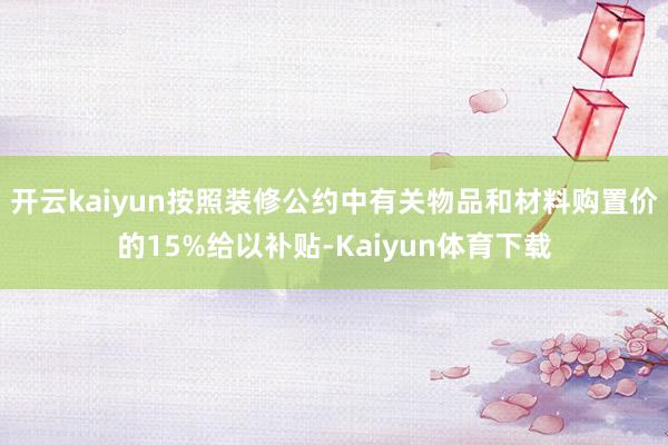 开云kaiyun按照装修公约中有关物品和材料购置价的15%给以补贴-Kaiyun体育下载