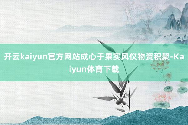 开云kaiyun官方网站成心于果实风仪物资积聚-Kaiyun体育下载