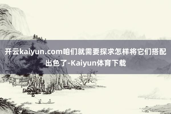 开云kaiyun.com咱们就需要探求怎样将它们搭配出色了-Kaiyun体育下载