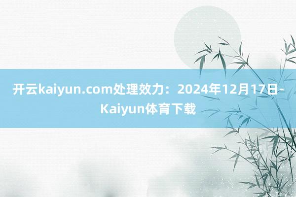 开云kaiyun.com处理效力：2024年12月17日-Kaiyun体育下载