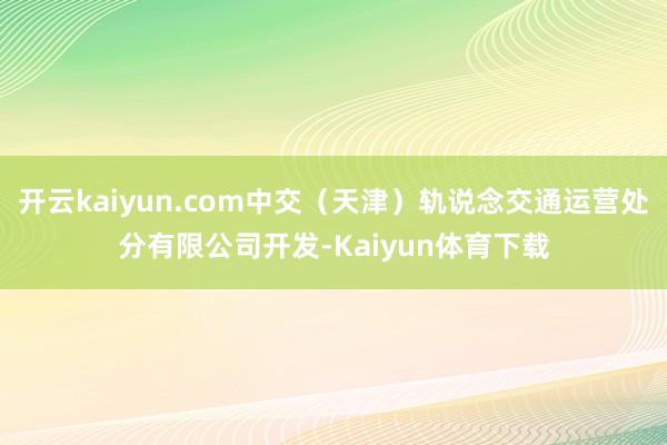 开云kaiyun.com中交（天津）轨说念交通运营处分有限公司开发-Kaiyun体育下载