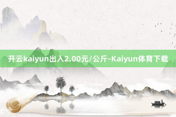 开云kaiyun出入2.00元/公斤-Kaiyun体育下载