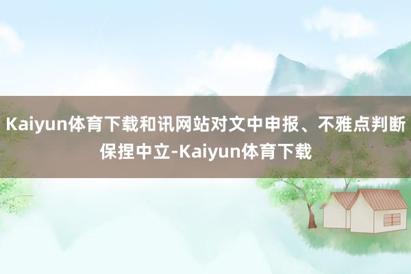 Kaiyun体育下载和讯网站对文中申报、不雅点判断保捏中立-Kaiyun体育下载