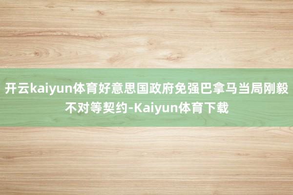 开云kaiyun体育好意思国政府免强巴拿马当局刚毅不对等契约-Kaiyun体育下载