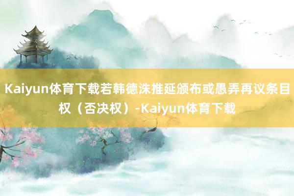 Kaiyun体育下载若韩德洙推延颁布或愚弄再议条目权（否决权）-Kaiyun体育下载