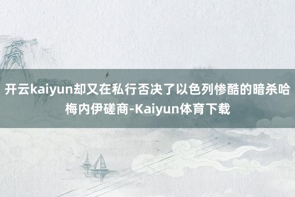 开云kaiyun却又在私行否决了以色列惨酷的暗杀哈梅内伊磋商-Kaiyun体育下载