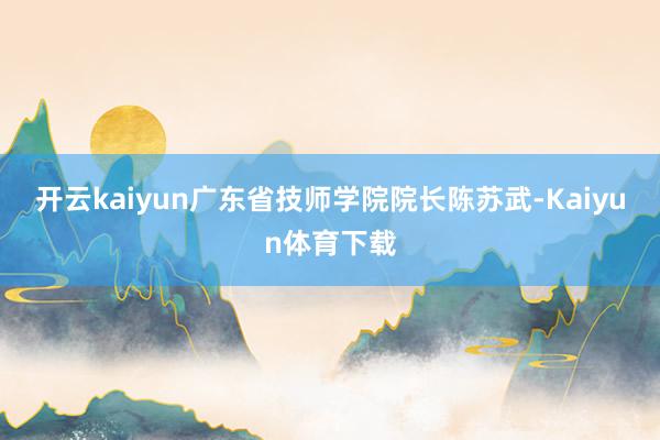 开云kaiyun广东省技师学院院长陈苏武-Kaiyun体育下载