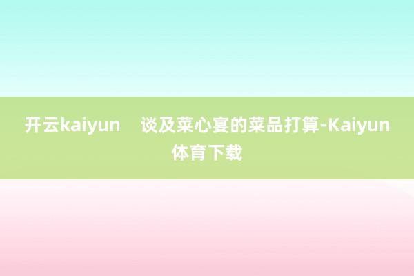 开云kaiyun    谈及菜心宴的菜品打算-Kaiyun体育下载