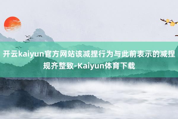 开云kaiyun官方网站该减捏行为与此前表示的减捏规齐整致-Kaiyun体育下载