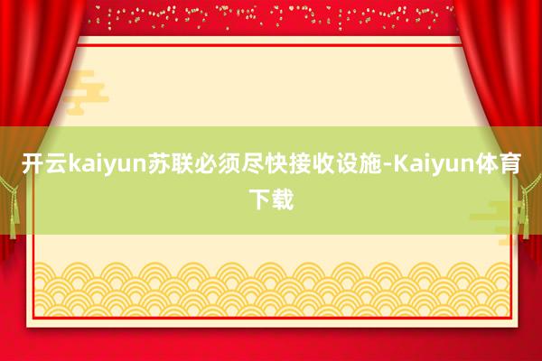 开云kaiyun苏联必须尽快接收设施-Kaiyun体育下载