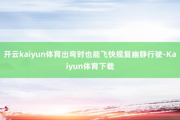 开云kaiyun体育出弯时也能飞快规复幽静行驶-Kaiyun体育下载