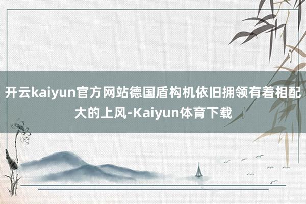 开云kaiyun官方网站德国盾构机依旧拥领有着相配大的上风-Kaiyun体育下载