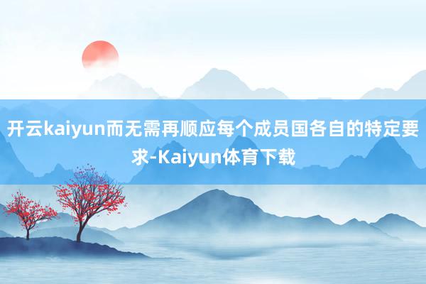 开云kaiyun而无需再顺应每个成员国各自的特定要求-Kaiyun体育下载