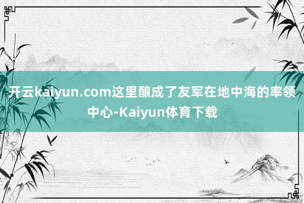 开云kaiyun.com这里酿成了友军在地中海的率领中心-Kaiyun体育下载