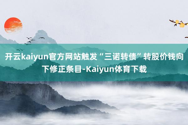 开云kaiyun官方网站触发“三诺转债”转股价钱向下修正条目-Kaiyun体育下载